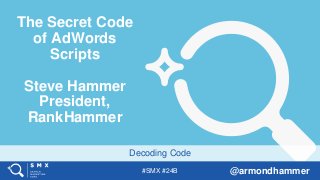 #SMX #24B @armondhammer
Decoding Code
The Secret Code
of AdWords
Scripts
Steve Hammer
President,
RankHammer
 
