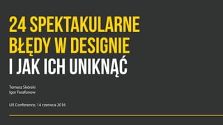 24 SPEKTAKULARNE  
BŁĘDY W DESIGNIE 
I JAK ICH UNIKNĄĆ
Tomasz Skórski  
Igor Farafonow
UX Conference, 14 czerwca 2016
 