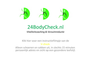 24BodyCheck.nl Vitaliteitcoaching & Verzuimreductie Klik hier voor een instructiefilmpje van de V-check.  Alleen schoenen en sokken uit, in slechts 15 minuten  persoonlijk advies en zicht op een gezondere leefstijl. 