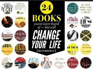 { RYAN HOLIDAY }
24
BOOKSyou’ve never heard
of — but will
CHANGE
YOUR LIFE
 