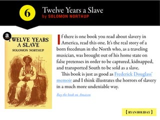 Twelve Years a Slave
by SOLOMON NORTHUP6
{ RYAN HOLIDAY }
f there is one book you read about slavery in
America, read this...