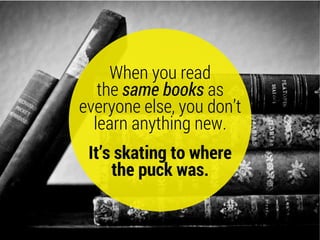{ RYAN HOLIDAY }
When you read
the same books as
everyone else, you don’t
learn anything new.
It’s skating to where
the pu...
