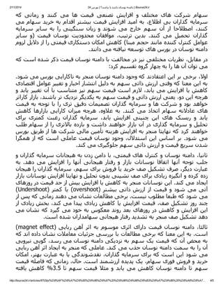 ‫‪ | Bourse24.ir‬داﻣﻨﻪ ﻧﻮﺳﺎن ﺑﺎﺷﺪ ﯾﺎ ﻧﺒﺎﺷﺪ؟ | ﺑﻮرس 42‬

‫4102/11/2‬

‫ﺳﮫﺎم ﺷﺮﮐﺖ ھﺎی ﻣﺨﺘﻠﻒ و اﻓﺰاﯾﺶ ﺗﺼﻨﻌﯽ ﻗﯿﻤﺖ ھﺎ ﻣﯽ ﮐﻨﻨﺪ و زﻣﺎﻧﯽ ﮐﻪ‬
‫ﺳﺮﻣﺎﯾﻪ ﮔﺬاران ﺑﯽ اطﻼع، ﺑﻪ اﻣﯿﺪ اﻓﺰاﯾﺶ ﻗﯿﻤﺖ ﺑﯿﺸﺘﺮ اﻗﺪام ﺑﻪ ﺧﺮﯾﺪ ﺳﮫﺎم ﻣﯽ‬
‫ﮐﻨﻨﺪ، اﺻﻄﻼﺣﺎ از آن ﺳﮫﻢ ﺧﺎرج ﻣﯽ ﺷﻮﻧﺪ و زﯾﺎن ﺳﻨﮕﯿﻨﯽ را ﺑﻪ ﺳﺎﯾﺮ ﺳﺮﻣﺎﯾﻪ‬
‫ﮔﺬاران ﺗﺤﻤﯿﻞ ﻣﯽ ﮐﻨﻨﺪ. ﺑﺪﯾﻦ ﺗﺮﺗﯿﺐ، ﻣﻮاﻓﻘﺎن ﻣﺤﺪودﯾﺖ ﻧﻮﺳﺎن ﻗﯿﻤﺖ )و ﺳﺎﯾﺮ‬
‫ﻋﻮاﻣﻞ ﮐﻨﺘﺮل ﮐﻨﻨﺪه ﻣﺎﻧﻨﺪ ﺣﺠﻢ ﻣﺒﻨﺎ( ﮐﺎھﺶ اﻣﮑﺎن دﺳﺘﮑﺎری ﻗﯿﻤﺘﯽ را از دﻻﯾﻞ ﻟﺰوم‬
‫داﻣﻨﻪ ﻧﻮﺳﺎن در ﺑﻮرس ھﺎی ﺗﻮﺳﻌﻪ ﻧﯿﺎﻓﺘﻪ ﻣﯽ داﻧﻨﺪ.‬
‫در ﻣﻘﺎﺑﻞ، ﻧﻈﺮﯾﺎت ﻣﺨﺘﻠﻔﯽ ﻧﯿﺰ در ﻣﺨﺎﻟﻔﺖ ﺑﺎ داﻣﻨﻪ ﻧﻮﺳﺎن ﻗﯿﻤﺖ ذﮐﺮ ﺷﺪه اﺳﺖ ﮐﻪ‬
‫ﻣﯽ ﺗﻮان آن ھﺎ را ﺑﻪ ﭼﮫﺎر ﮔﺮوه ﺗﻘﺴﯿﻢ ﮐﺮد:‬
‫اوﻻ، ﺑﺮﺧﯽ ﺑﺮ اﯾﻦ اﻋﺘﻘﺎدﻧﺪ ﮐﻪ وﺟﻮد داﻣﻨﻪ ﻧﻮﺳﺎن ﻣﻨﺠﺮ ﺑﻪ ﻧﺎﮐﺎراﯾﯽ ﺑﻮرس ﻣﯽ ﺷﻮد.‬
‫ﺑﻪ اﯾﻦ ﻣﻌﻨﺎ ﮐﻪ وﻗﺘﯽ ارزش ذاﺗﯽ ﺳﮫﻢ ﺑﻪ دﻟﯿﻞ اﻧﺘﺸﺎر اﺧﺒﺎر و ﺗﻐﯿﯿﺮ ﻋﻮاﻣﻞ اﻗﺘﺼﺎدی‬
‫ﮐﺎھﺶ ﯾﺎ اﻓﺰاﯾﺶ ﻣﯽ ﯾﺎﺑﺪ، ﻻزم اﺳﺖ ﻗﯿﻤﺖ ﺳﮫﻢ ﻧﯿﺰ ﻣﺘﻨﺎﺳﺐ ﺑﺎ آن ﺗﻐﯿﯿﺮ ﯾﺎﺑﺪ و‬
‫ھﺮﭼﻪ اﯾﻦ دو، ﯾﻌﻨﯽ ارزش ذاﺗﯽ و ﻗﯿﻤﺖ ﺳﮫﻢ ﺑﻪ ﯾﮑﺪﯾﮕﺮ ﻧﺰدﯾﮏ ﺗﺮ ﺑﺎﺷﻨﺪ، ﺑﺎزار ﮐﺎراﺗﺮ‬
‫ﺧﻮاھﺪ ﺑﻮد و ﺷﺮﮐﺖ ھﺎ و ﺳﺮﻣﺎﯾﻪ ﮔﺬاران ﺗﺼﻤﯿﻤﺎت دﻗﯿﻖ ﺗﺮی را ﺑﺎ ﺗﻮﺟﻪ ﺑﻪ ﻗﯿﻤﺖ‬
‫ھﺎی ﻋﺎدﻻﻧﻪ ﺳﮫﺎم اﺗﺨﺎذ ﻣﯽ ﮐﻨﻨﺪ. ﺑﻪ ﻋﻼوه، ھﺮﭼﻪ ﻣﯿﺰان ﮐﺎراﯾﯽ ﺑﺎزارھﺎ ﮐﺎھﺶ‬
‫ﯾﺎﺑﺪ و رﯾﺴﮏ ھﺎی اﯾﻦ ﭼﻨﯿﻨﯽ اﻓﺰاﯾﺶ ﯾﺎﺑﺪ، ﺳﺮﻣﺎﯾﻪ ﮔﺬاران رﻏﺒﺖ ﮐﻤﺘﺮی ﺑﺮای‬
‫ﺗﺤﻠﯿﻞ و ﺳﺮﻣﺎﯾﻪ ﮔﺬاری در آن ﺑﺎزار ﺧﻮاھﻨﺪ داﺷﺖ و ﺑﺎزده ﺑﺎﻻﺗﺮی را از ﺳﮫﺎم طﻠﺐ‬
‫ﺧﻮاھﻨﺪ ﮐﺮد ﮐﻪ ﻧﮫﺎﯾﺘﺎ ﻣﻨﺠﺮ ﺑﻪ اﻓﺰاﯾﺶ ھﺰﯾﻨﻪ ﺗﺄﻣﯿﻦ ﻣﺎﻟﯽ ﺷﺮﮐﺖ ھﺎ از طﺮﯾﻖ ﺑﻮرس‬
‫ﻣﯽ ﺷﻮد. ﺑﺮ اﺳﺎس اﯾﻦ اﺳﺘﺪﻻل، وﺟﻮد ﻧﻮﺳﺎن ﻗﯿﻤﺖ ﻋﺎﻣﻠﯽ اﺳﺖ ﮐﻪ از ھﻤﮕﺮا‬
‫ﺷﺪن ﺳﺮﯾﻊ ﻗﯿﻤﺖ و ارزش ذاﺗﯽ ﺳﮫﻢ ﺟﻠﻮﮔﯿﺮی ﻣﯽ ﮐﻨﺪ.‬
‫ﺛﺎﻧﯿﺎ، داﻣﻨﻪ ﻧﻮﺳﺎن و ﮐﻨﺘﺮل ھﺎی ﻗﯿﻤﺘﯽ، ﺑﺎ داﻣﻦ زدن ﺑﻪ ھﯿﺠﺎﻧﺎت ﺳﺮﻣﺎﯾﻪ ﮔﺬاران و‬
‫ﺟﻠﺐ ﺗﻮﺟﻪ آﻧﮫﺎ اﺗﻔﺎﻗﺎ ﻧﻮﺳﺎﻧﺎت ﺑﺎزار و رﻓﺘﺎر ھﯿﺠﺎﻧﯽ آﻧﮫﺎ را اﻓﺰاﯾﺶ ﻣﯽ دھﺪ. ﺑﻪ‬
‫ﻋﺒﺎرت دﯾﮕﺮ، ﺻﺮف ﺗﺸﮑﯿﻞ ﺻﻒ ﺧﺮﯾﺪ ﯾﺎ ﻓﺮوش ﺑﺮای ﺳﮫﻢ، ﺳﺮﻣﺎﯾﻪ ﮔﺬاران را ھﯿﺠﺎن‬
‫زده ﮐﺮده و اﻧﮕﯿﺰه زﯾﺎدی ﺑﺮای ﺻﻒ ﻧﺸﯿﻨﯽ ﺑﺪون ﺗﺤﻠﯿﻞ و ﻧﮫﺎﯾﺘﺎ اﻓﺰاﯾﺶ ﻧﻮﺳﺎﻧﺎت ﺑﺎزار‬
‫اﯾﺠﺎد ﻣﯽ ﮐﻨﺪ. اﯾﻦ ﻧﻮﺳﺎﻧﺎت ﻣﻨﺠﺮ ﺑﻪ ﮐﺎھﺶ ﯾﺎ اﻓﺰاﯾﺶ ﺑﯿﺶ از ﺣﺪ ﻗﯿﻤﺖ در روزھﺎی‬
‫آﺗﯽ ﻣﯽ ﺷﻮد و ﻗﯿﻤﺖ از ارزش ذاﺗﯽ ﺑﯿﺸﺘﺮ )‪ (overshoot‬ﯾﺎ ﮐﻤﺘﺮ )‪(Undershoot‬‬
‫ﻣﯽ ﺷﻮد ﮐﻪ طﺒﻌﺎ ﻣﻄﻠﻮب ﻧﯿﺴﺖ. ﺑﺮﺧﯽ ﻣﻄﺎﻟﻌﺎت ﻧﺸﺎن ﻣﯽ دھﻨﺪ زﻣﺎﻧﯽ ﮐﻪ ﭘﺲ از‬
‫ﭼﻨﺪ روز ﺗﺸﮑﯿﻞ ﺻﻒ، ﻗﯿﻤﺖ اﻓﺰاﯾﺶ ﯾﺎ ﮐﺎھﺶ زﯾﺎدی ﭘﯿﺪا ﻣﯽ ﮐﻨﺪ، ﺑﺨﺶ زﯾﺎدی از‬
‫اﯾﻦ اﻓﺰاﯾﺶ و ﮐﺎھﺶ در روزھﺎی ﺑﻌﺪ روﻧﺪ ﻣﻌﮑﻮس ﺑﻪ ﺧﻮد ﻣﯽ ﮔﯿﺮد ﮐﻪ ﻧﺸﺎن ﻣﯽ‬
‫دھﺪ ﺗﺸﮑﯿﻞ ﺻﻒ ﻣﻨﺠﺮ ﺑﻪ ﺗﺸﺪﯾﺪ رﻓﺘﺎر ھﯿﺠﺎﻧﯽ ﺳﮫﺎﻣﺪاران ﺷﺪه اﺳﺖ.‬
‫ﺛﺎﻟﺜﺎ، داﻣﻨﻪ ﻧﻮﺳﺎن ﻗﯿﻤﺖ دارای اﺛﺮی ﻣﻮﺳﻮم ﺑﻪ اﺛﺮ آھﻦ رﺑﺎﯾﯽ )‪(magnet effect‬‬
‫اﺳﺖ. ﺑﻪ اﯾﻦ ﻣﻌﻨﺎ ﮐﻪ ﺑﺮﺧﯽ ﻣﻄﺎﻟﻌﺎت ﺑﺎ ﺑﺮرﺳﯽ ﺟﺰﺋﯿﺎت ﻣﻌﺎﻣﻼت ﻧﺸﺎن داده اﻧﺪ ﮐﻪ‬
‫ﺑﻪ ﻣﺤﺾ آن ﮐﻪ ﻗﯿﻤﺖ ﯾﮏ ﺳﮫﻢ ﺑﻪ ﻧﺰدﯾﮑﯽ داﻣﻨﻪ ﻧﻮﺳﺎن ﻣﯽ رﺳﺪ، ﮔﻮﯾﯽ ﻧﯿﺮوﯾﯽ‬
‫آن را ﺑﻪ ﺳﻤﺖ داﻣﻨﻪ ﻧﻮﺳﺎن ﺟﺬب ﻣﯽ ﮐﻨﺪ. ﻋﺎﻣﻠﯽ ﮐﻪ ﻣﻨﺠﺮ ﺑﻪ اﯾﺠﺎد اﺛﺮ آھﻦ رﺑﺎﯾﯽ‬
‫ﻣﯽ ﺷﻮد اﯾﻦ اﺳﺖ ﮐﻪ ﺑﺮای ﺳﺮﻣﺎﯾﻪ ﮔﺬاران، ﻧﻘﺪﺷﻮﻧﺪﮔﯽ ﯾﺎ ﺑﻪ ﻋﺒﺎرت ﺑﮫﺘﺮ، اﻣﮑﺎن‬
‫ﺧﺮﯾﺪ و ﻓﺮوش ﻓﻮری ﺳﮫﺎم، ﯾﮏ ﭘﺪﯾﺪه ارزﺷﻤﻨﺪ اﺳﺖ. ﺣﺎل، زﻣﺎﻧﯽ ﮐﻪ ﻓﺎﺻﻠﻪ ﻗﯿﻤﺖ‬
‫ﺳﮫﻢ ﺗﺎ داﻣﻨﻪ ﻧﻮﺳﺎن ﮐﺎھﺶ ﻣﯽ ﯾﺎﺑﺪ و ﻣﺜﻼ ﻗﯿﻤﺖ ﺳﮫﻢ ﺗﺎ 5.3% ﮐﺎھﺶ ﯾﺎﻓﺘﻪ‬
‫5/4‬

‫…7‪http://bourse24.ir/articles/8703/p/%D8%AF%D8%A7%D9%85%D9%86%D9%87%20%D9%86%D9%88%D8%B3%D8%A7%D9%86%20%D8%A8%D8%A‬‬

 