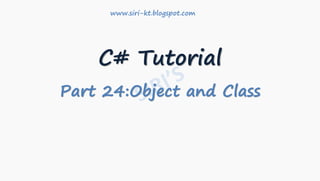 C# Tutorial
Part 24:Object and Class
www.siri-kt.blogspot.com
 