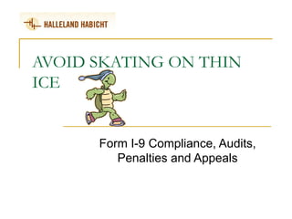 AVOID SKATING ON THIN
ICE
Form I-9 Compliance, Audits,
Penalties and Appeals
 