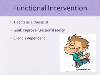 Functional Intervention
• TR acts as a therapist
• Goal: Improve functional ability
• Client is dependent
 