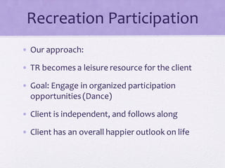 Recreation Participation
• Our approach:
• TR becomes a leisure resource for the client
• Goal: Engage in organized participation
opportunities(Dance)
• Client is independent, and follows along
• Client has an overall happier outlook on life
 