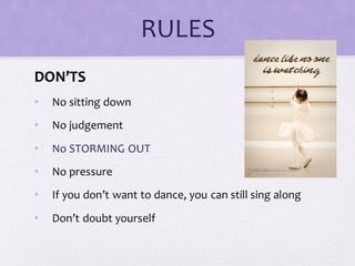 RULES
DON’TS
• No sitting down
• No judgement
• No STORMING OUT
• No pressure
• If you don’t want to dance, you can still sing along
• Don’t doubt yourself
 