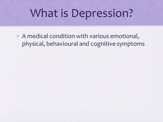 What is Depression?
• A medical condition with various emotional,
physical, behavioural and cognitive symptoms
 