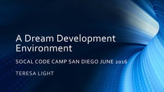 A Dream Development
Environment
SOCAL CODE CAMP SAN DIEGO JUNE 2016
TERESA LIGHT
 