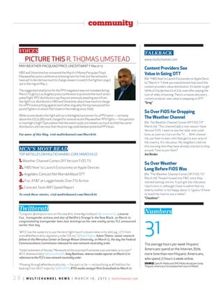 2 8 | m u l t i c h a n n e l n e w s | m a r c h 1 6 , 2 0 1 5 | multichannel.com
community
VOICES
Picture this r.thomas umstead
maYweather-PacQuIao PrIce uNcertaINItY march 12
hBoandshowtimelive-streamedthemarch11mannyPacquiao-Floyd
mayweatherpressconferencetoboxingfansforfree,butthenetworks
haveyettodecidehowmuchtochargeviewerstowatchthefightersslugit
outintheringonmay2.
thesuggestedretailpriceforthePPVmegaboutwasnotrevealedduring
march11’sglitzyLosangelespressconferencetopromotethemuchantici-
patedfight.PPVdistributorssaytheyareanxiouslyawaitingwordfrom
thefight’sco-distributors,hBoandshowtime,abouthowmuchtocharge
foraPPVeventpittingagainsteachotherarguablythetoptwopound-for-
poundfightersinaboutthat’sbeeninthemakingsince2009.
whilenoonedoubtsthefightwillcarrythehighestpriceeverforaPPVevent—certainly
abovethe$75to$85markchargedforseveralrecentmayweatherPPVfights—thequestion
is,howhighishigh?speculationthattheeventcouldcostviewersasmuchas$100hassome
distributorsabitnervousthatthepricetagcoulddampenpotentialPPVbuys.
For more of this blog, visit multichannel.com/March16.
MCN’S MOSt REad
toP artIcLes oN muLtIchaNNeL.com, march 6-12
1.weather channel comes off Verizon Fios tV
2.‘hBo Now’ to Launch exclusively on apple devices
3. angelakis:comcastNotworriedaboutott
4.Fox, at&t at Loggerheads over Fs1 action
5.comcasttoutswiFispeedreport
to read these stories, visit multichannel.com/March16.
twitterati
“congrats @iamjazztrans on the new #tlc show #girlslikeus” @Lavernecox, Laverne
Cox, transgender actress and star of Netflix’s Orange is the New Black, on March 12,
congratulating transgender teen Jazz Jennings on her new reality series TLC announced
earlier that day
“#Fcc has the audacity to use the term ‘light-touch’ a dozen times in its 400-pg, 1,777-foot-
note #NetNeutrality regulatory order! oh my.” @adamtheirer,Adam Thierer, senior research
fellow at the Mercatus Center at George Mason University, on March 12, the day the Federal
Communications Commission released its new network-neutrality order
“understatementoftheday:“wewouldnotbesurprisedifsomeonesuesandtakesustocourt”
#Fcc#netneutrality”@Katyonthehill,KatyBachman,veteranmediareporteronMarch12in
referencetotheFCC’snewnetwork-neutralityorder
“Plowing through #NetNeutrality doc — fav part so far — reclassifying as #titleII but for-
bearing from Vast majority” @richBtIG, BTIG media analyst Rich Greenfield on March 12
Numbers
31
the average hours per week hispanic
americans spend on the Internet, 83%
more time than non-hispanic americans,
who spend 21 hours a week online.
SOURCE:specificmediaandsmGmulticulturaljointstudy,
“hispanicamericansForeshadowtheFutureofmedia”
talkbaCk
www.multichannel.com
content Providers see
Value in Going Ott
(re: “‘hBo Now’ to Launch exclusively on apple devic-
es,” march 11: “I think you overestimate how much the
content providers value distributors. It’s better to get
100% of $14.99 than $2 of $20, even after paying the
cost of video streaming.there’s a reason why every
content producer sees value in swapping to ott.”
“Greg”
so Over FiOs for Dropping
the weather channel
(re: the weather channel comes off Fios tV,”
march 10): “this channel (49) is one reason I have
Verizon Fios. I want to see the radar and condi-
tions as soon as I turn on the tV. … with channel
119, you have to wait until they get to your area of
the country. It’s ridiculous. my neighbors told me
this morning that they have already started to shop
around. time to join them.”
Jim Binder
so Over weather
long Before FiOs was
(re: “the weather channel comes off Fios tV,”
march 10): “haven’t tuned into twc since they
started naming storms. It just got too ridiculous.
I won’t miss it, although I have to admit that my
elderly mother is not happy about it. I guess I’ll have
to teach her how to use a tablet.”
“claudster”
 