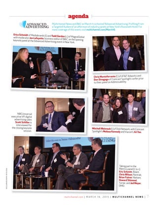 agenda
multichannel.com | M A R C H 1 6 , 2 0 1 5 | M U L T I C H A N N E L N E W S | 7
Erica SchmidtofMediabrands(l.)andTodd Gordon(c.)ofMagnaGlobalwithmoderator Jon Lafayette,businesseditorofB&C,ontheopeningkeynotepanelattheAdvancedAdvertisingeventinNewYork.
Chris Monteferrante (l.) of AT&TAdworks and
Dan Sinagoga of Comcast Spotlight confer prior
to their panel on Addressability.
NBCUniversal
executiveVP, digital
advertising sales
Scott Schiller is
interviewed for
the closing keynote
session.
MitchellWeinraub(l.)ofDishNetwork,withComcast
Spotlight’sMelissaKennedyandViacom’sAriTan.
Takingpartinthe
Metricspanel(l.tor.):
Eric Schmitt,Allant;
ChrisWilson,Rentrak;
Brian Fuhrer,Nielsen;
Howard Shimmel,
Turner,andJed Meyer,
OMD.
Multichannel News and B&C on March 11 co-hosted “Advanced Advertising: Proﬁting From
aTargeted Audience,” an afternoon of industry panels at New York’s Roosevelt Hotel. For
more coverage of this event, visit multichannel.com/March16.
PHOTOSBYMARKREINERTSON
 
