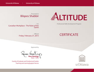Bilqees Shabbir
Presented to
Canadian Workplace - The Rules of the
Game
For
Friday, February 27, 2015
Offered
Approved by
Ross Hastings
Dean – FGPS
Faculty of Graduate and Postdoctoral Studies
Teaching and LearningSupport Service
Professional Skills Development Program
CERTIFICATE
Powered by TCPDF (www.tcpdf.org)
 