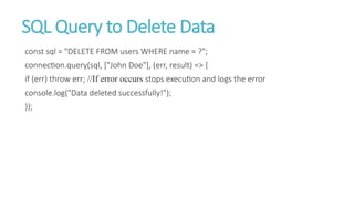 SQL Query to Delete Data
const sql = "DELETE FROM users WHERE name = ?";
connection.query(sql, ["John Doe"], (err, result) => {
if (err) throw err; //If error occurs stops execution and logs the error
console.log("Data deleted successfully!");
});
 