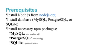 Prerequisites
•Install Node.js from nodejs.org
•Install database (MySQL, PostgreSQL, or
SQLite)
•Install necessary npm packages:
•MySQL: npm install mysql2
•PostgreSQL: npm install pg
•SQLite: npm install sqlite3
 