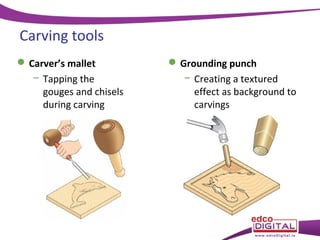 Carving tools
 Carver’s mallet
− Tapping the
gouges and chisels
during carving

 Grounding punch
− Creating a textured
effect as background to
carvings

 