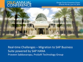 Orange County Convention Center
Orlando, Florida | June 3-5, 2014
Real-time Challenges ‒ Migration to SAP Business
Suite powered by SAP HANA
Praveen Sabbavarapu, ProSoft Technology Group
 