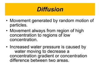 Diffusion Movement generated by random motion of particles.  Movement always from region of high concentration to regions of low concentration. Increased water pressure is caused by    water moving to decrease a concentration gradient or concentration difference between two areas.  