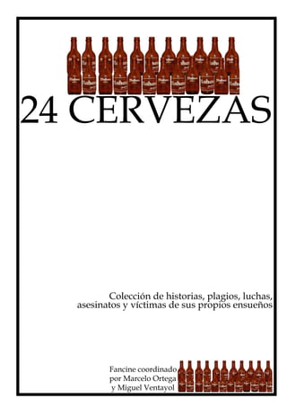 24 CERVEZAS



         Colección de historias, plagios, luchas,
  asesinatos y víctimas de sus propios ensueños




         Fancine coordinado
         por Marcelo Ortega
         y Miguel Ventayol
 