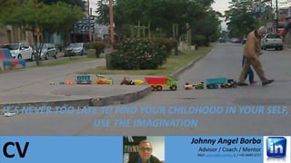 CV
Johnny Angel Borba
Advisor / Coach / Mentor
Mail: consult@rj-borba.dk / +45 4040 3717
IT´S NEVER TOO LATE TO FIND YOUR CHILDHOOD IN YOUR SELF,
USE THE IMAGINATION
 