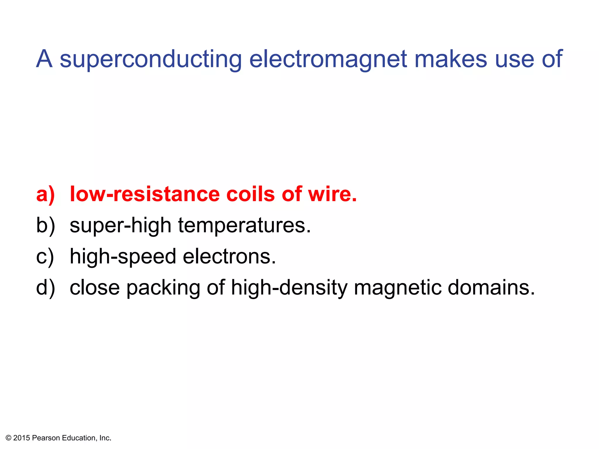 A superconducting electromagnet makes use of
a) low-resistance coils of wire.
b) super-high temperatures.
c) high-speed electrons.
d) close packing of high-density magnetic domains.
© 2015 Pearson Education, Inc.
 