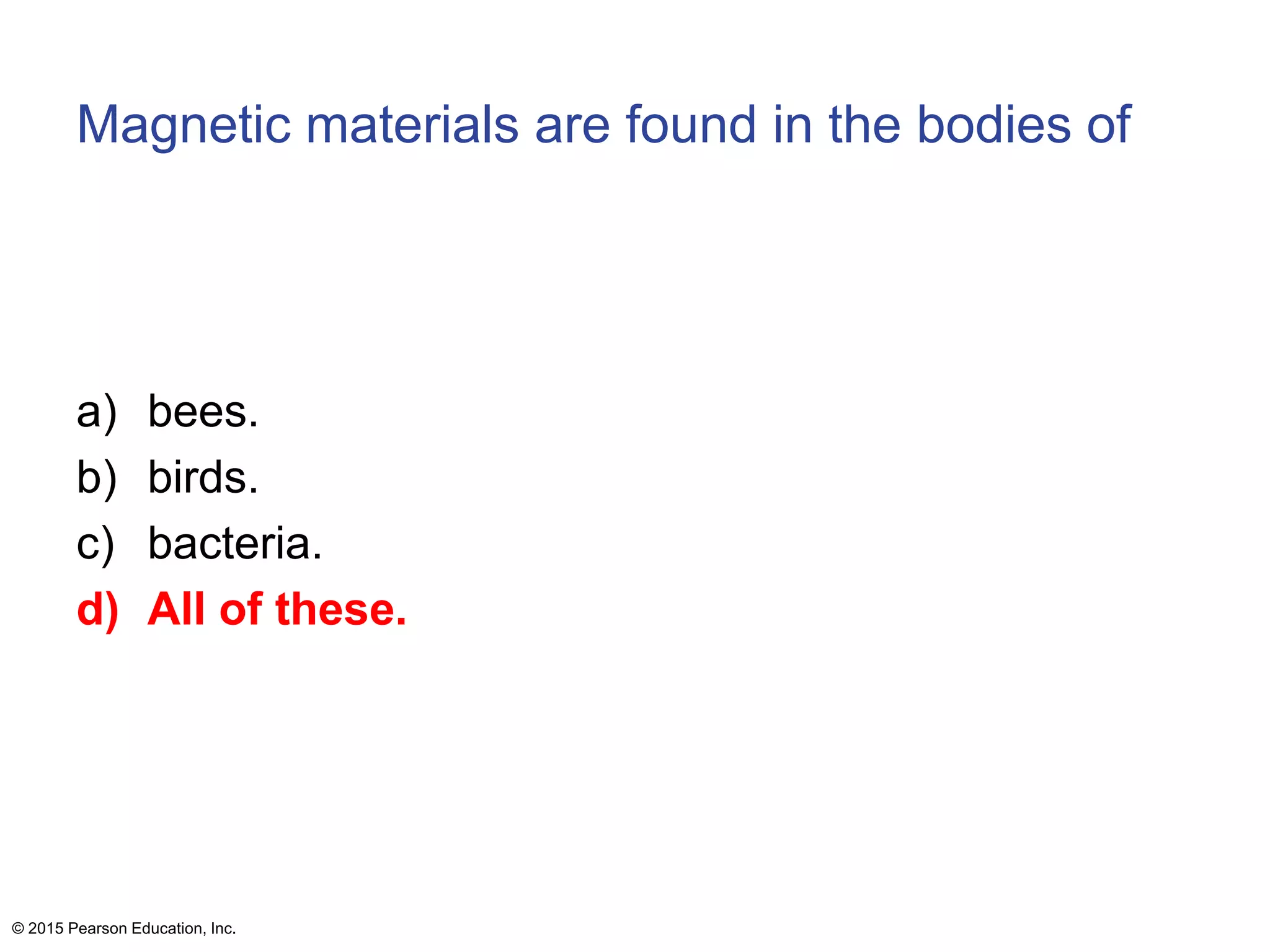 Magnetic materials are found in the bodies of
a) bees.
b) birds.
c) bacteria.
d) All of these.
© 2015 Pearson Education, Inc.
 