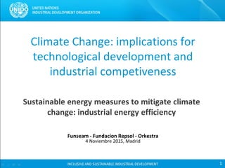 Climate Change: implications for
technological development and
industrial competiveness
Sustainable energy measures to mitigate climate
change: industrial energy efficiency
Funseam - Fundacion Repsol - Orkestra
4 Noviembre 2015, Madrid
1
 