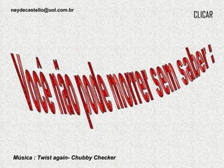 Música : Twist again- Chubby Checker CLICAR Você não pode morrer sem saber : [email_address] 