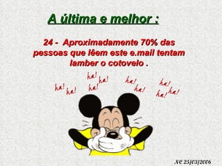A última e melhor : 24 -  Aproximadamente 70% das pessoas que lêem este e.mail tentam lamber o cotovelo . NC 25/03/2006 