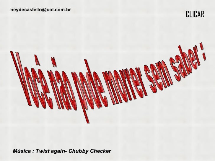 Música : Twist again- Chubby Checker CLICAR Você não pode morrer sem saber : [email_address] 