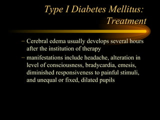 Type I Diabetes Mellitus:  Treatment Cerebral edema usually develops several hours after the institution of therapy manifestations include headache, alteration in level of consciousness, bradycardia, emesis, diminished responsiveness to painful stimuli, and unequal or fixed, dilated pupils 