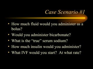 Case Scenario #1 How much fluid would you administer as a bolus? Would you administer bicarbonate? What is the “true” serum sodium? How much insulin would you administer? What IVF would you start?  At what rate? 