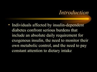 Introduction Individuals affected by insulin-dependent diabetes confront serious burdens that include an absolute daily requirement for exogenous insulin, the need to monitor their own metabolic control, and the need to pay constant attention to dietary intake 