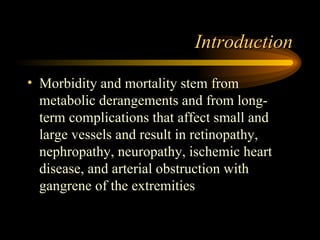 Introduction Morbidity and mortality stem from metabolic derangements and from long-term complications that affect small and large vessels and result in retinopathy, nephropathy, neuropathy, ischemic heart disease, and arterial obstruction with gangrene of the extremities 