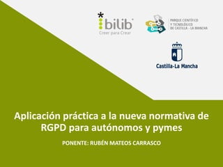 Aplicación práctica a la nueva normativa de
RGPD para autónomos y pymes
PONENTE: RUBÉN MATEOS CARRASCO
 
