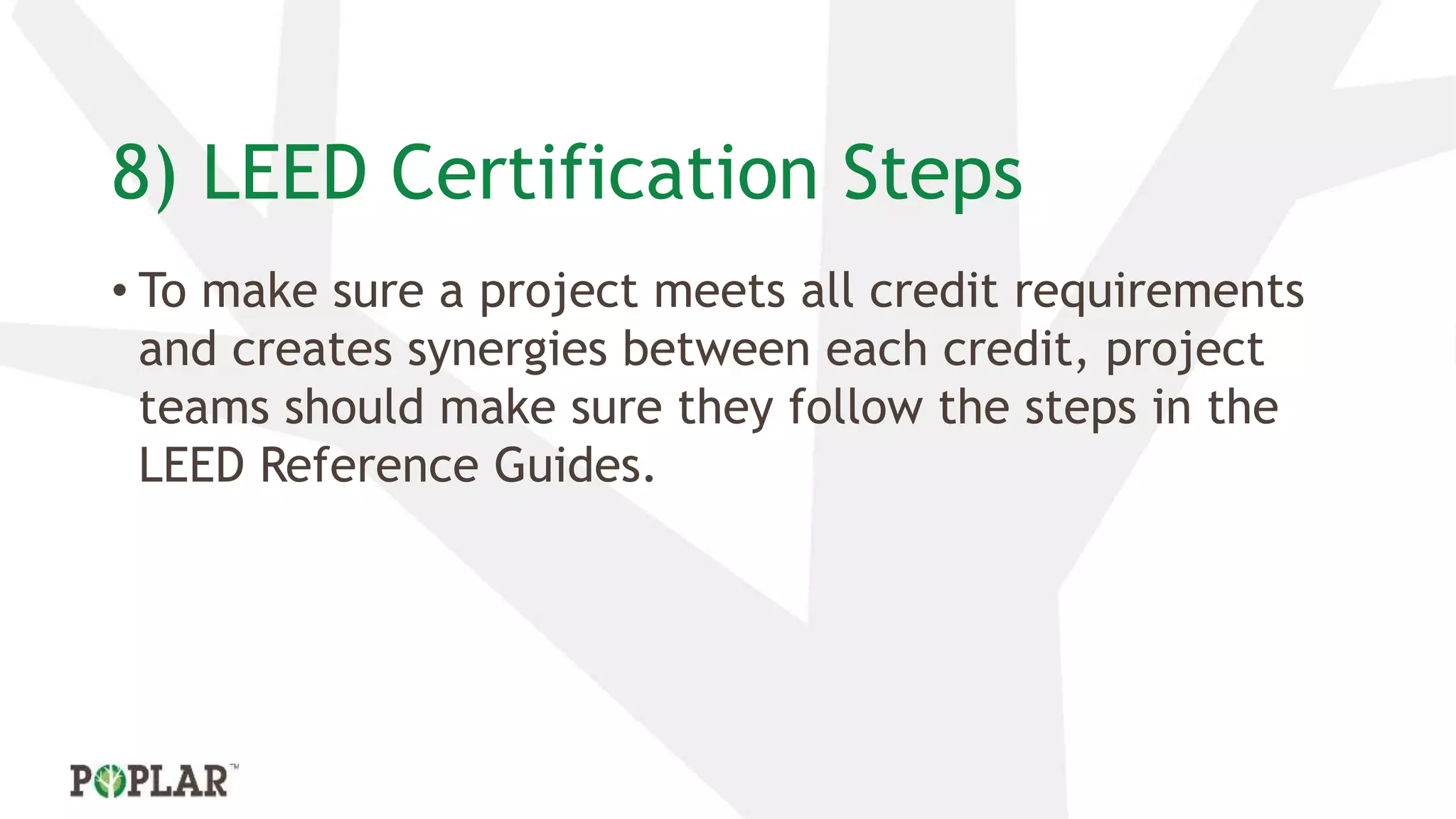 8) LEED Certification Steps
• To make sure a project meets all credit requirements
and creates synergies between each credit, project
teams should make sure they follow the steps in the
LEED Reference Guides.
 