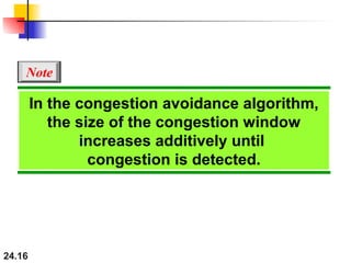 24.16
In the congestion avoidance algorithm,
the size of the congestion window
increases additively until
congestion is detected.
Note
 