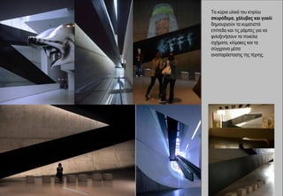 Τα κύρια υλικά του κτιρίου
σκυρόδεμα, χάλυβας και γυαλί
δημιουργούν τα κυματιστά
επίπεδα και τις ράμπες για να
φιλοξενήσουν τα ποικίλα
σχήματα, κλίμακες και τα
σύγχρονα μέσα
αναπαράστασης της τέχνης.
 