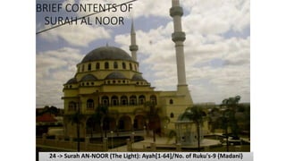 BRIEF CONTENTS OF
SURAH AL NOOR
24 -> Surah AN-NOOR (The Light): Ayah[1-64]/No. of Ruku's-9 {Madani}
 