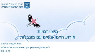 ‫זכויות‬ ‫מיצוי‬
‫אירוע‬
‫חיים‬
‫מוגבלות‬ ‫עם‬ ‫אנשים‬
‫והרווחה‬ ‫העבודה‬ ‫ועדת‬
‫לירון‬
‫ליבסקינד‬
-
‫מוליאן‬
,
‫דיגיטלית‬ ‫ישראל‬ ‫מטה‬ ‫ראש‬ ‫סגן‬
23.11.21
 