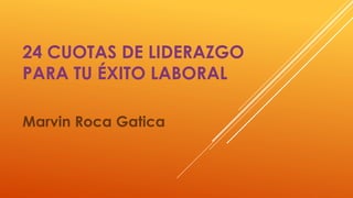 24 CUOTAS DE LIDERAZGO
PARA TU ÉXITO LABORAL
Marvin Roca Gatica
 