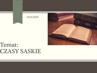 Temat:
CZASY SASKIE
15.04.2020
 