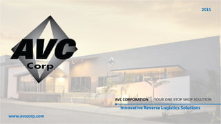 www.avccorp.com
Innovative Reverse Logistics Solutions
AVC CORPORATION | YOUR ONE STOP SHOP SOLUTION
2015
 