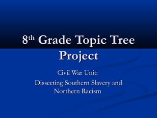 88thth
Grade Topic TreeGrade Topic Tree
ProjectProject
Civil War Unit:Civil War Unit:
Dissecting Southern Slavery andDissecting Southern Slavery and
Northern RacismNorthern Racism
 
