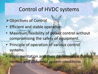 Control of HVDC systems
Objectives of Control
• Efficient and stable operation .
• Maximum flexibility of power control without
compromising the safety of equipment.
• Principle of operation of various control
systems.
• Implementation and their performance during
normal and abnormal system conditions.
 