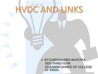 HVDC AND LINKS
 BY:G.MOHAMMED MUSTAFA
EEE-THIRD-YEAR
DHAANISH AHMED OF COLLEGE
OF ENGG.
 