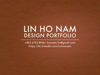 LIN HO NAM
DESIGN PORTFOLIO
+852 6743 8926 | honaam.lin@gmail.com
https://hk.linkedin.com/in/honaam
 