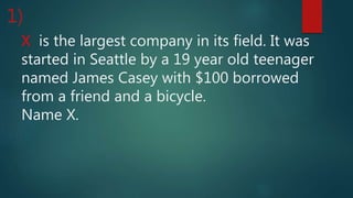 X is the largest company in its field. It was
started in Seattle by a 19 year old teenager
named James Casey with $100 borrowed
from a friend and a bicycle.
Name X.
1)
 