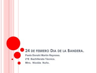 24 DE FEBRERO DIA DE LA BANDERA.
Paola Donahi Martin Reynoso.
2°B Bachillerato Técnico.
Mtro. Nicolás Nuño.
 