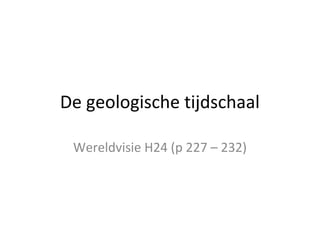 De geologische tijdschaal 
Wereldvisie H24 (p 227 – 232) 
 